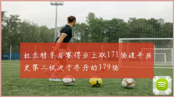 杜兰特季后赛得分上双171场追平历史第二仅次于乔丹的179场