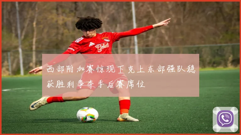 西部附加赛惊现下克上东部强队稳获胜利争夺季后赛席位