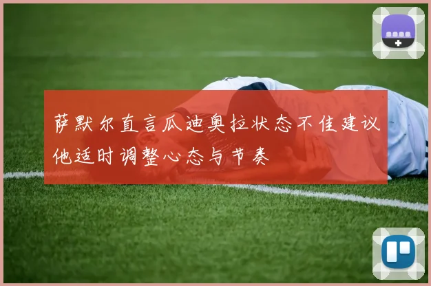萨默尔直言瓜迪奥拉状态不佳建议他适时调整心态与节奏