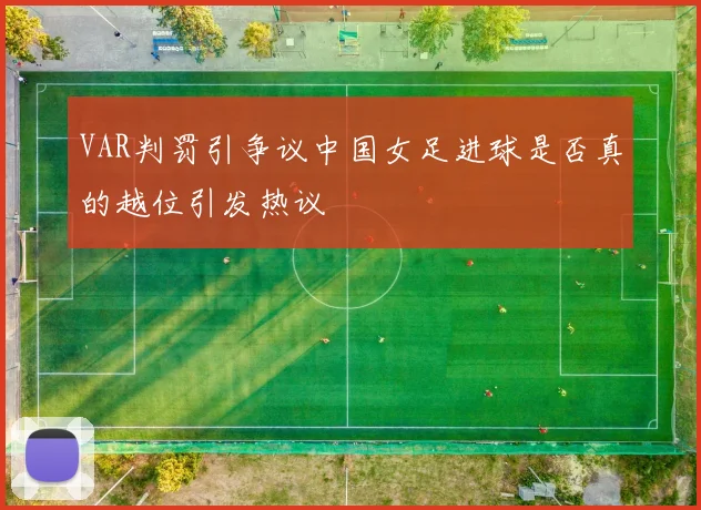 VAR判罚引争议中国女足进球是否真的越位引发热议