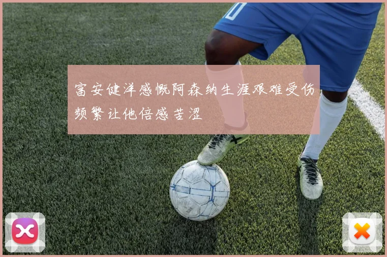 富安健洋感慨阿森纳生涯艰难受伤频繁让他倍感苦涩
