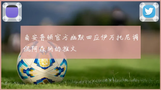 南安普顿官方幽默回应伊万托尼调侃阿森纳的推文