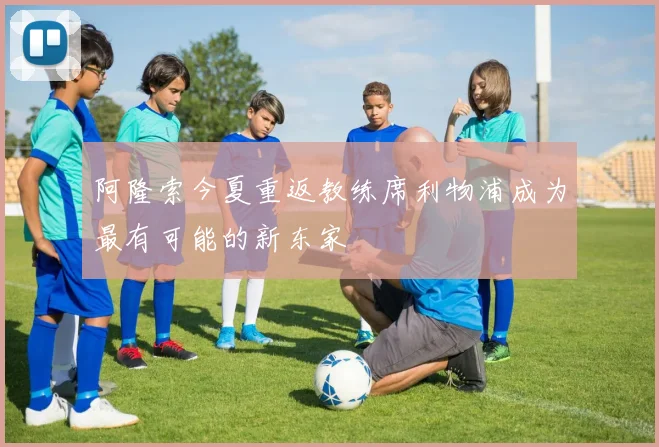 阿隆索今夏重返教练席利物浦成为最有可能的新东家