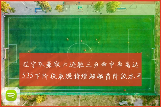 辽宁队豪取六连胜三分命中率高达535下阶段表现持续超越首阶段水平
