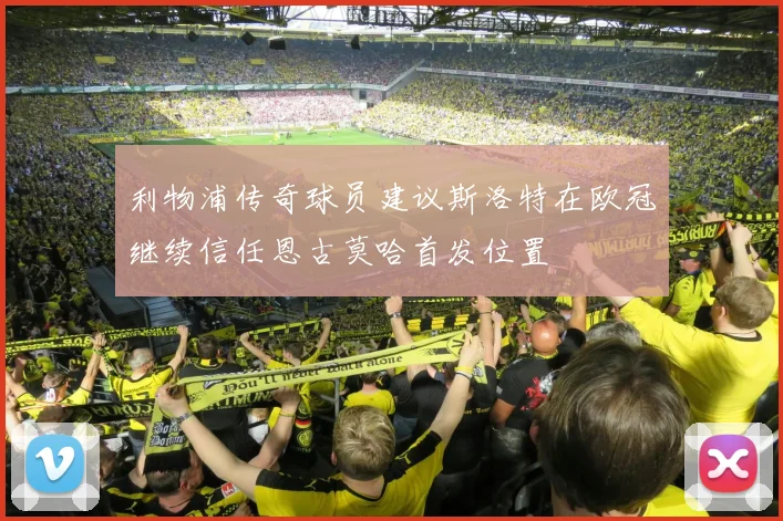 利物浦传奇球员建议斯洛特在欧冠继续信任恩古莫哈首发位置