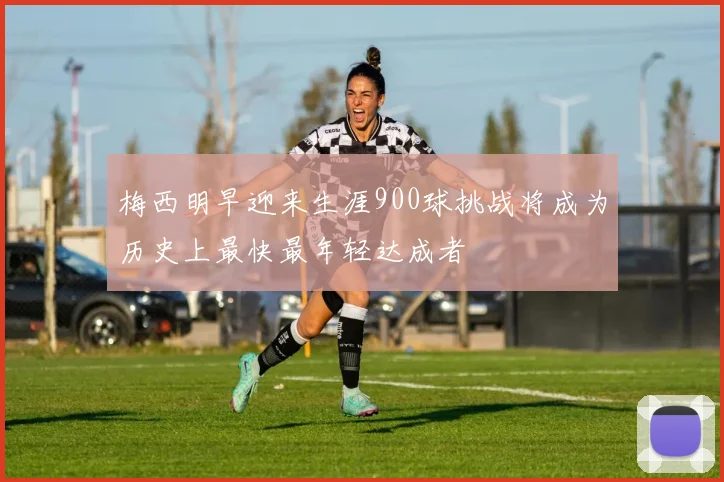 梅西明早迎来生涯900球挑战将成为历史上最快最年轻达成者