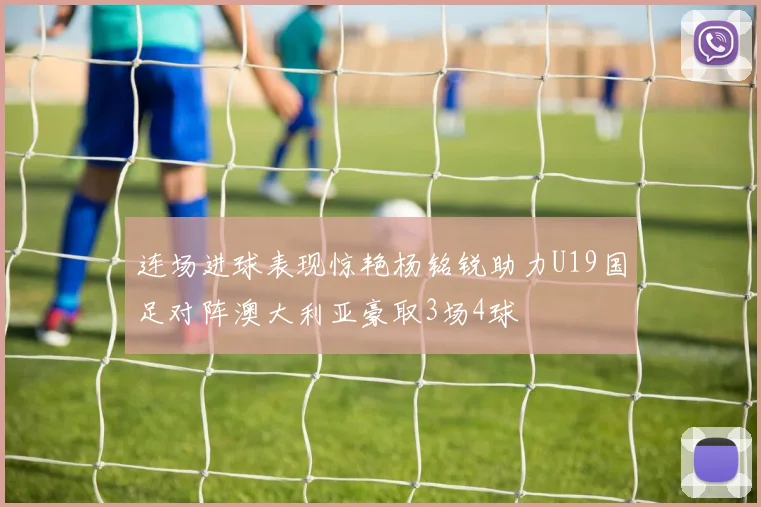连场进球表现惊艳杨铭锐助力U19国足对阵澳大利亚豪取3场4球