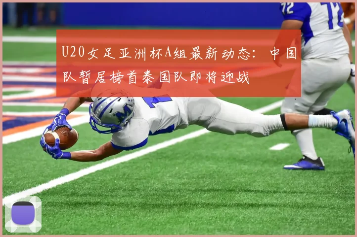 U20女足亚洲杯A组最新动态：中国队暂居榜首泰国队即将迎战