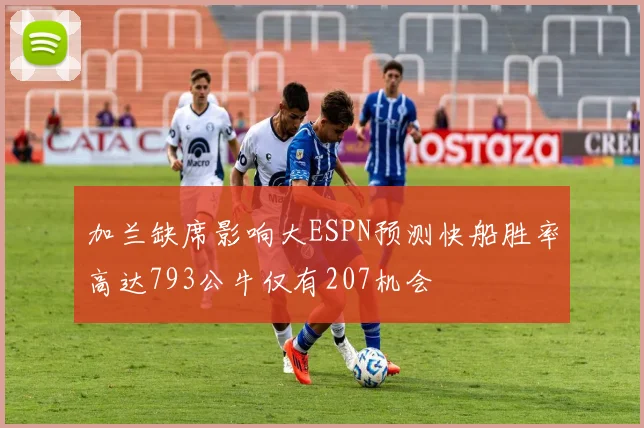 加兰缺席影响大ESPN预测快船胜率高达793公牛仅有207机会