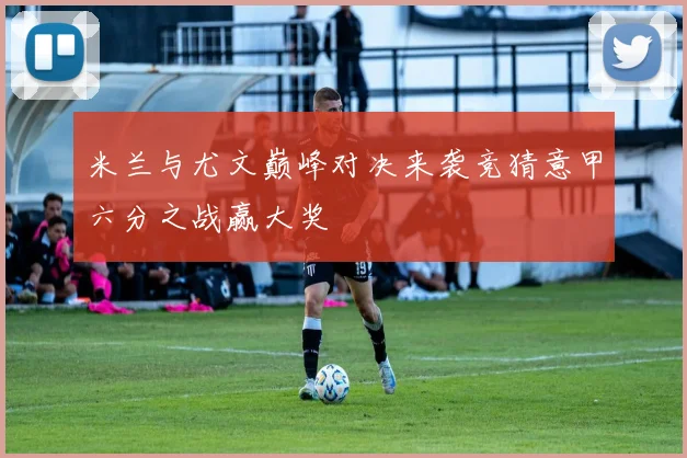 米兰与尤文巅峰对决来袭竞猜意甲六分之战赢大奖