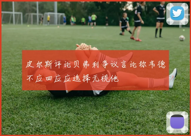 皮尔斯评论贝弗利争议言论称韦德不应回应应选择无视他