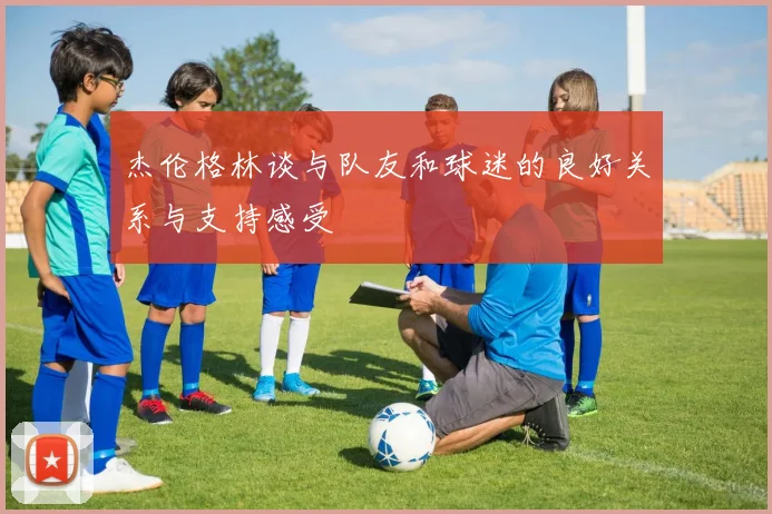 杰伦格林谈与队友和球迷的良好关系与支持感受