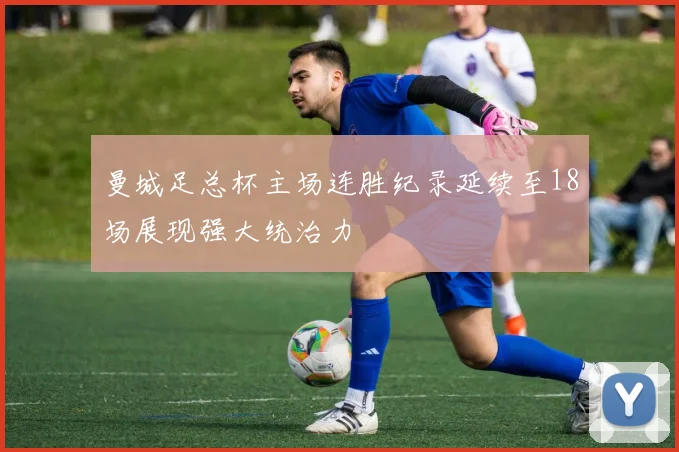 曼城足总杯主场连胜纪录延续至18场展现强大统治力