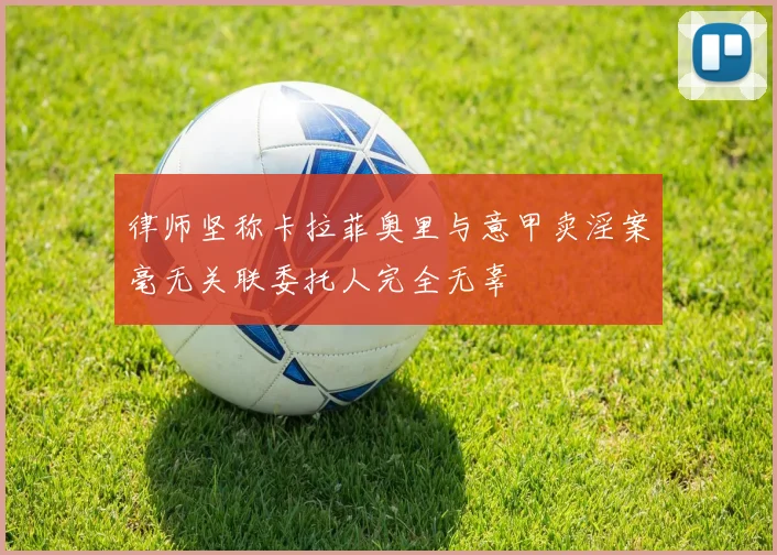 律师坚称卡拉菲奥里与意甲卖淫案毫无关联委托人完全无辜
